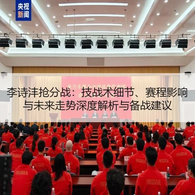 李诗沣抢分战：技战术细节、赛程影响与未来走势深度解析与备战建议